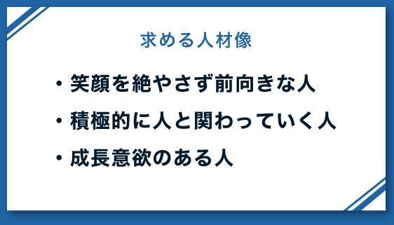求める人材像 笑顔を絶やさず前向きな人 積極的に人と関わっていく人 成長意欲のある人